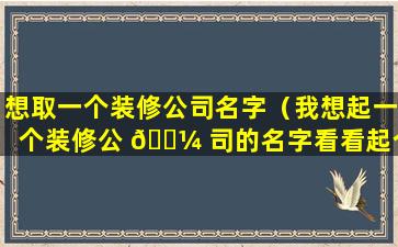 想取一个装修公司名字（我想起一个装修公 🌼 司的名字看看起个什么样 🕸 的好听）